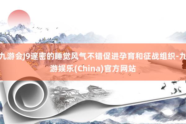 九游会J9邃密的睡觉风气不错促进孕育和征战组织-九游娱乐(China)官方网站