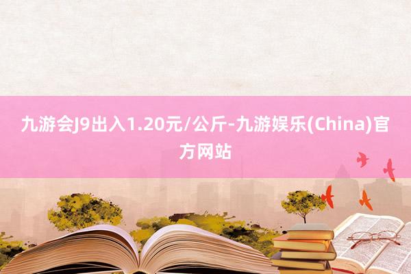九游会J9出入1.20元/公斤-九游娱乐(China)官方网站