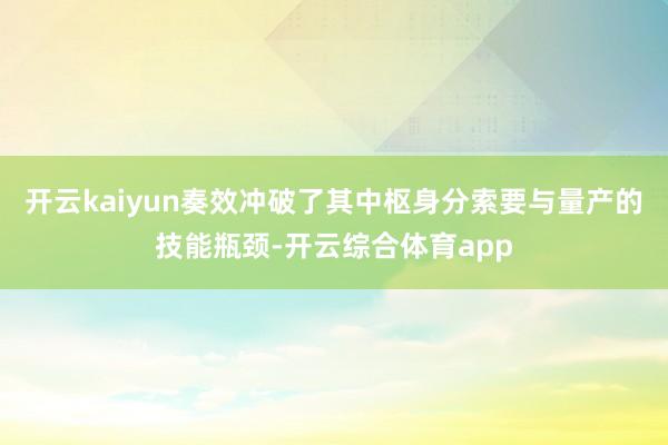 开云kaiyun奏效冲破了其中枢身分索要与量产的技能瓶颈-开云综合体育app