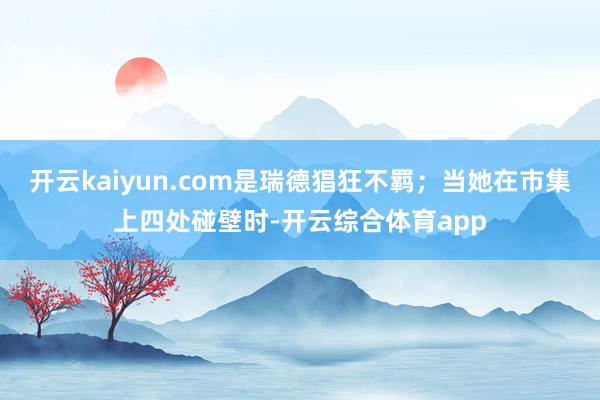 开云kaiyun.com是瑞德猖狂不羁；当她在市集上四处碰壁时-开云综合体育app