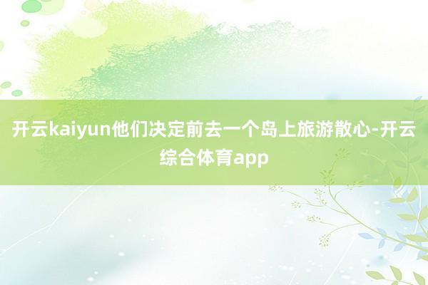 开云kaiyun他们决定前去一个岛上旅游散心-开云综合体育app