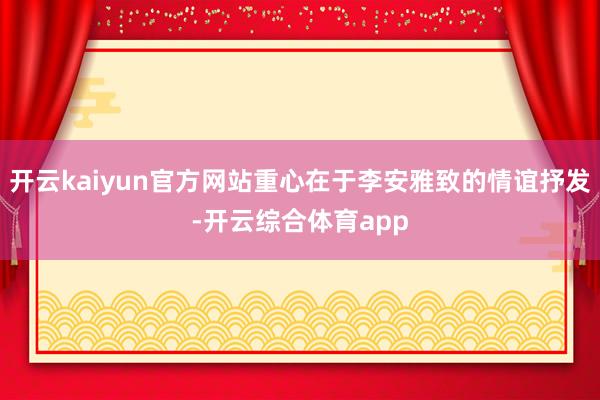 开云kaiyun官方网站重心在于李安雅致的情谊抒发-开云综合体育app