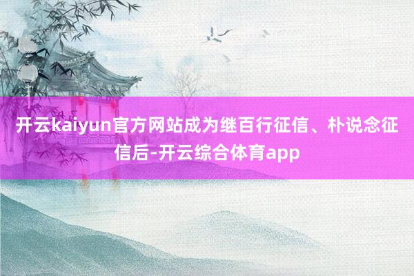 开云kaiyun官方网站成为继百行征信、朴说念征信后-开云综合体育app