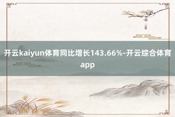 开云kaiyun体育同比增长143.66%-开云综合体育app