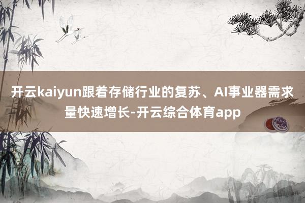 开云kaiyun跟着存储行业的复苏、AI事业器需求量快速增长-开云综合体育app