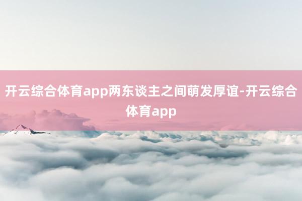 开云综合体育app两东谈主之间萌发厚谊-开云综合体育app