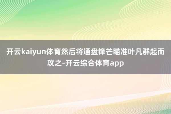 开云kaiyun体育然后将通盘锋芒瞄准叶凡群起而攻之-开云综合体育app