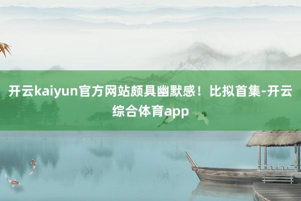 开云kaiyun官方网站颇具幽默感！比拟首集-开云综合体育app
