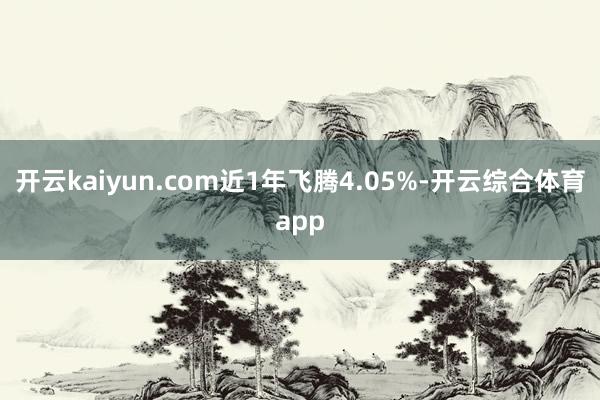 开云kaiyun.com近1年飞腾4.05%-开云综合体育app