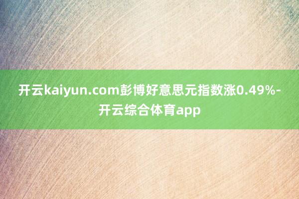 开云kaiyun.com彭博好意思元指数涨0.49%-开云综合体育app