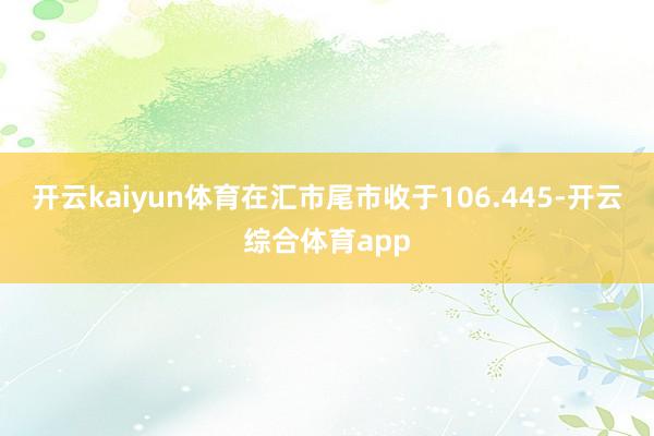 开云kaiyun体育在汇市尾市收于106.445-开云综合体育app