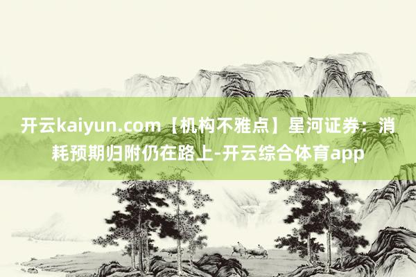 开云kaiyun.com【机构不雅点】星河证券：消耗预期归附仍在路上-开云综合体育app