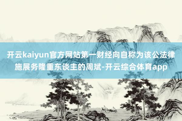 开云kaiyun官方网站第一财经向自称为该公法律施展务隆重东谈主的周斌-开云综合体育app