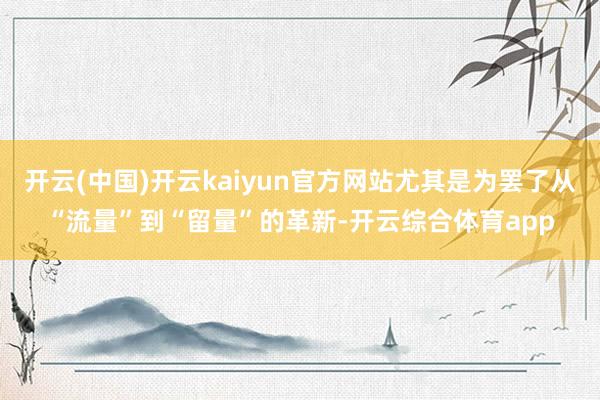 开云(中国)开云kaiyun官方网站尤其是为罢了从“流量”到“留量”的革新-开云综合体育app