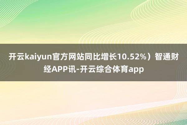 开云kaiyun官方网站同比增长10.52%）智通财经APP讯-开云综合体育app