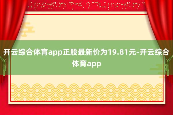 开云综合体育app正股最新价为19.81元-开云综合体育app