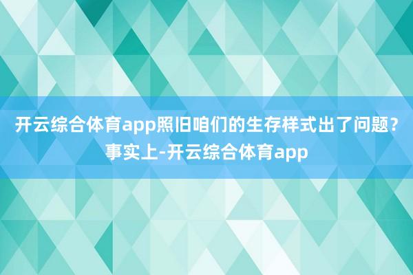 开云综合体育app照旧咱们的生存样式出了问题？事实上-开云综合体育app