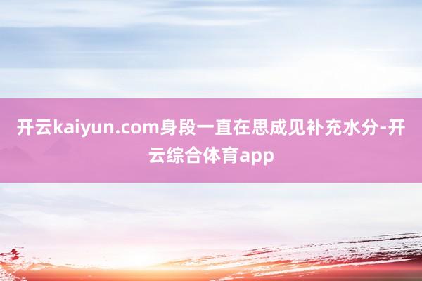 开云kaiyun.com身段一直在思成见补充水分-开云综合体育app