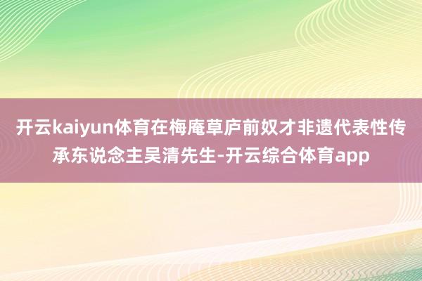 开云kaiyun体育在梅庵草庐前奴才非遗代表性传承东说念主吴清先生-开云综合体育app