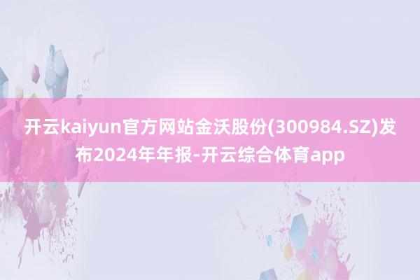 开云kaiyun官方网站金沃股份(300984.SZ)发布2