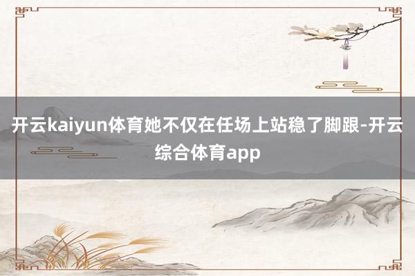 开云kaiyun体育她不仅在任场上站稳了脚跟-开云综合体育app
