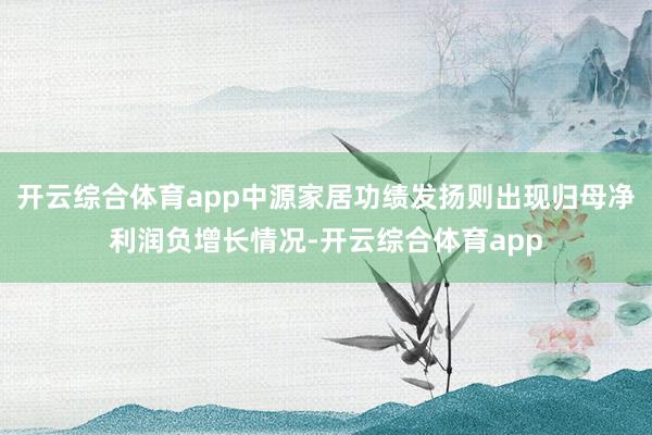 开云综合体育app中源家居功绩发扬则出现归母净利润负增长情况