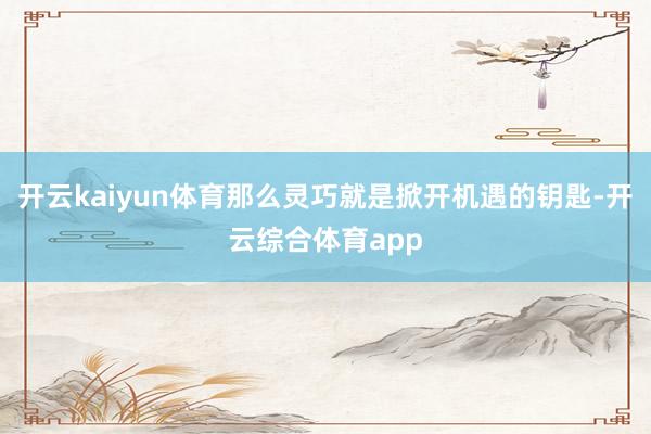 开云kaiyun体育那么灵巧就是掀开机遇的钥匙-开云综合体育app