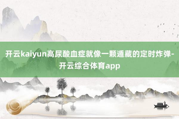 开云kaiyun高尿酸血症就像一颗遁藏的定时炸弹-开云综合体