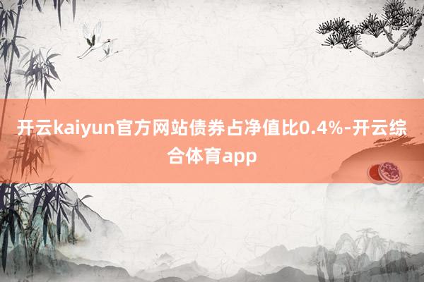开云kaiyun官方网站债券占净值比0.4%-开云综合体育a