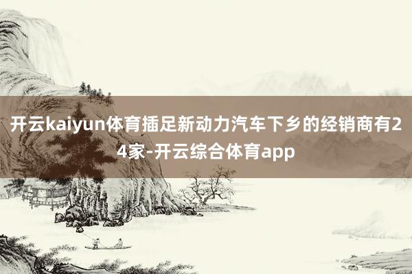 开云kaiyun体育插足新动力汽车下乡的经销商有24家-开云综合体育app