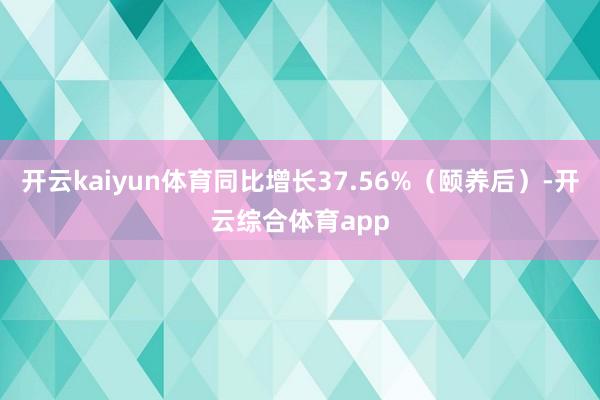 开云kaiyun体育同比增长37.56%（颐养后）-开云综合