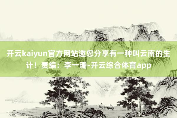 开云kaiyun官方网站邀您分享有一种叫云南的生计！责编：李