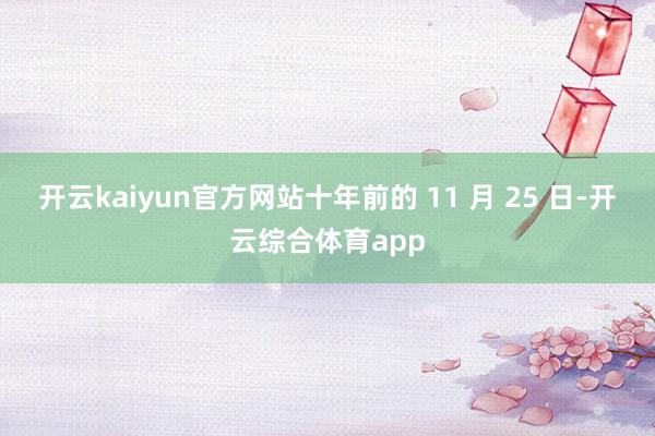 开云kaiyun官方网站十年前的 11 月 25 日-开云综合体育app
