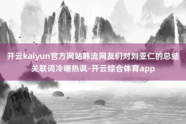 开云kaiyun官方网站韩流网友们对刘亚仁的总结关联词冷嘲热讽-开云综合体育app