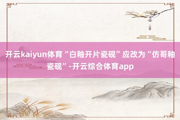 开云kaiyun体育“白釉开片瓷砚”应改为“仿哥釉瓷砚”-开