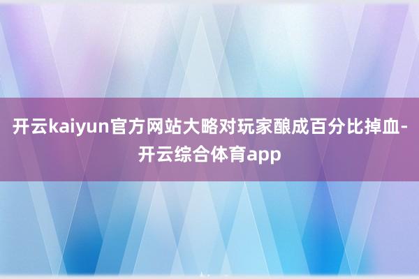 开云kaiyun官方网站大略对玩家酿成百分比掉血-开云综合体育app