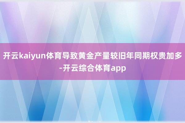 开云kaiyun体育导致黄金产量较旧年同期权贵加多-开云综合