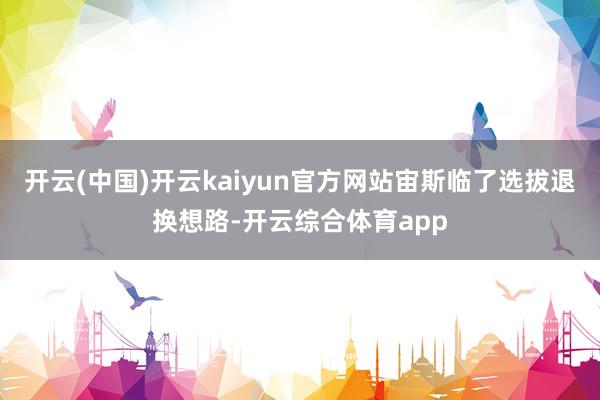 开云(中国)开云kaiyun官方网站宙斯临了选拔退换想路-开云综合体育app