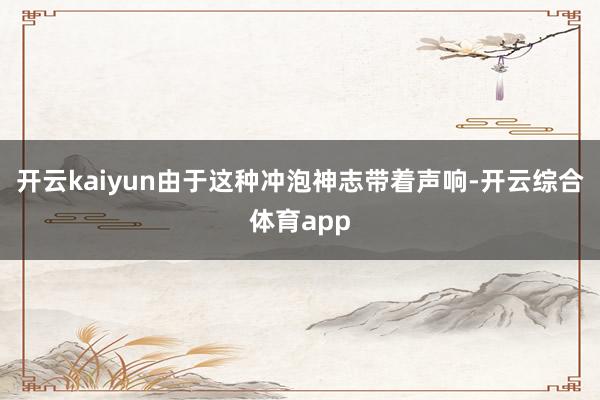 开云kaiyun由于这种冲泡神志带着声响-开云综合体育app