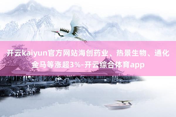 开云kaiyun官方网站海创药业、热景生物、通化金马等涨超3
