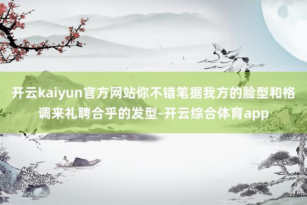 开云kaiyun官方网站你不错笔据我方的脸型和格调来礼聘合乎的发型-开云综合体育app