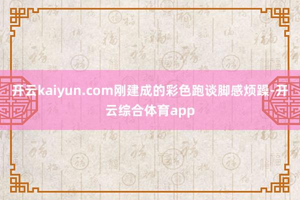 开云kaiyun.com刚建成的彩色跑谈脚感烦躁-开云综合体育app
