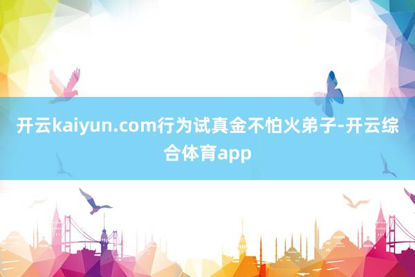 开云kaiyun.com行为试真金不怕火弟子-开云综合体育app