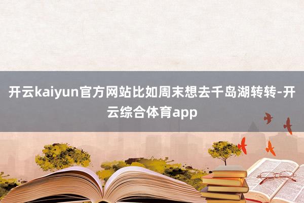 开云kaiyun官方网站比如周末想去千岛湖转转-开云综合体育app