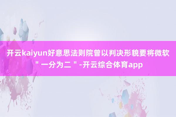 开云kaiyun好意思法则院曾以判决形貌要将微软＂一分为二＂-开云综合体育app