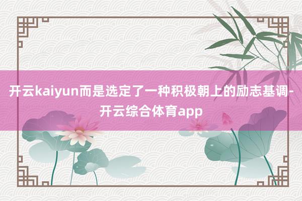 开云kaiyun而是选定了一种积极朝上的励志基调-开云综合体
