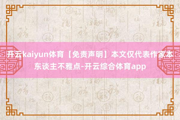 开云kaiyun体育【免责声明】本文仅代表作家本东谈主不雅点-开云综合体育app