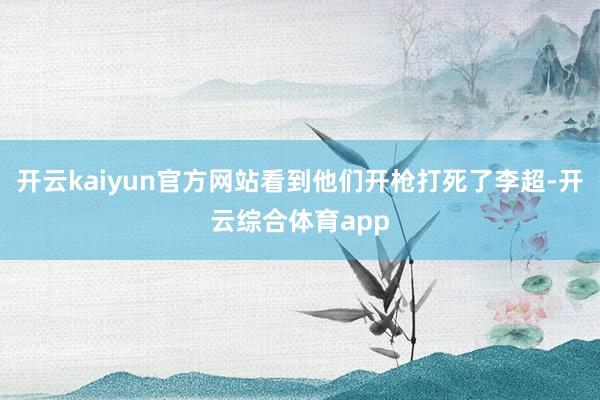 开云kaiyun官方网站看到他们开枪打死了李超-开云综合体育app