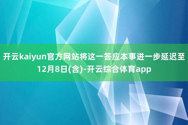 开云kaiyun官方网站将这一答应本事进一步延迟至12月8日