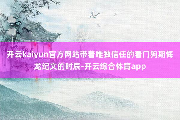 开云kaiyun官方网站带着唯独信任的看门狗期侮龙纪文的时辰
